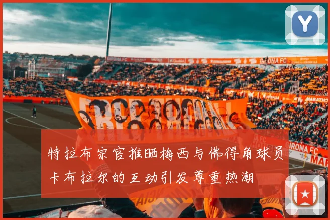 特拉布宗官推晒梅西与佛得角球员卡布拉尔的互动引发尊重热潮