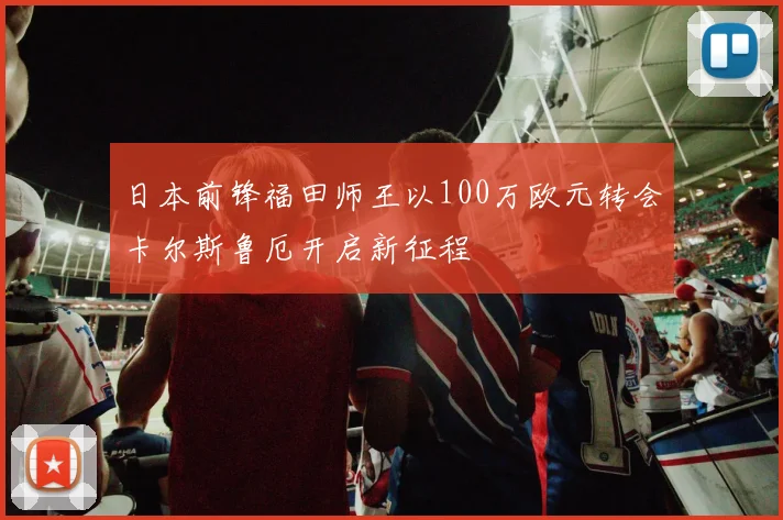 日本前锋福田师王以100万欧元转会卡尔斯鲁厄开启新征程