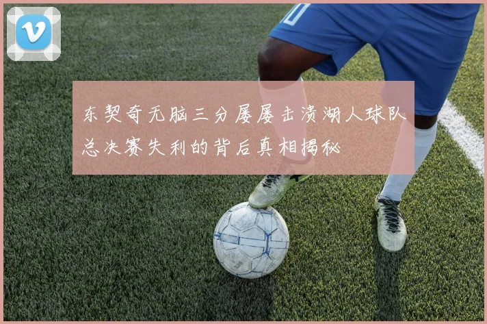东契奇无脑三分屡屡击溃湖人球队总决赛失利的背后真相揭秘