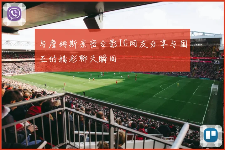 与詹姆斯亲密合影IG网友分享与国王的精彩聊天瞬间