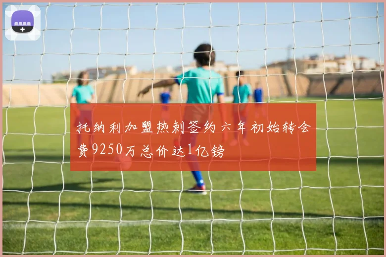 托纳利加盟热刺签约六年初始转会费9250万总价达1亿镑