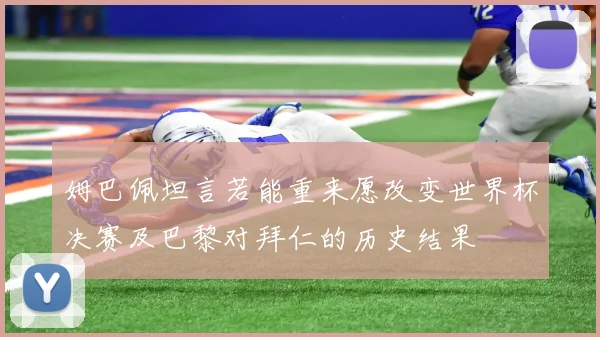 姆巴佩坦言若能重来愿改变世界杯决赛及巴黎对拜仁的历史结果