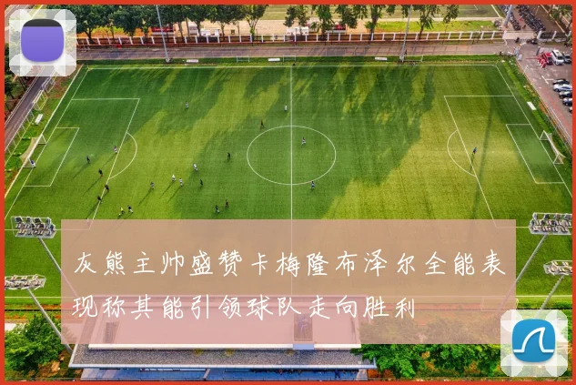 灰熊主帅盛赞卡梅隆布泽尔全能表现称其能引领球队走向胜利