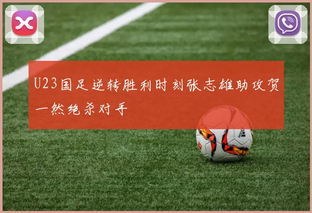 U23国足逆转胜利时刻张志雄助攻贺一然绝杀对手