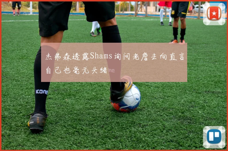 杰弗森透露Shams询问老詹去向直言自己也毫无头绪