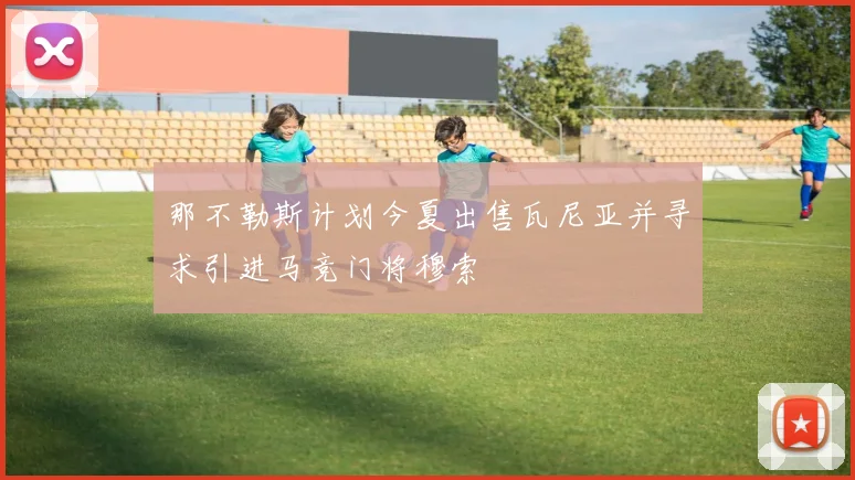 那不勒斯计划今夏出售瓦尼亚并寻求引进马竞门将穆索