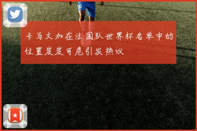 卡马文加在法国队世界杯名单中的位置岌岌可危引发热议