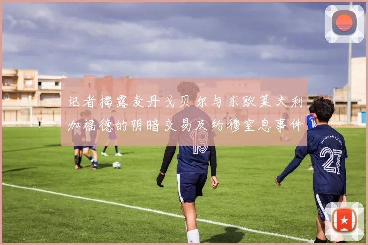 记者揭露麦丹戈贝尔与东欧莱夫利加福德的阴暗交易及约穆窒息事件真相