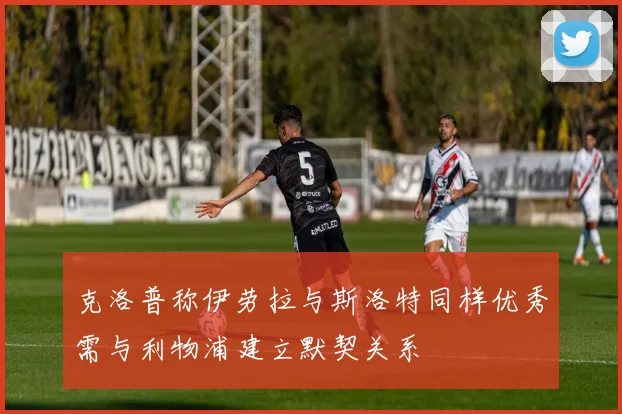 克洛普称伊劳拉与斯洛特同样优秀需与利物浦建立默契关系
