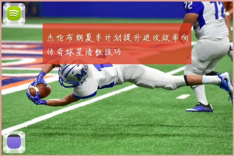 杰伦布朗夏季计划提升进攻效率向传奇球星请教技巧