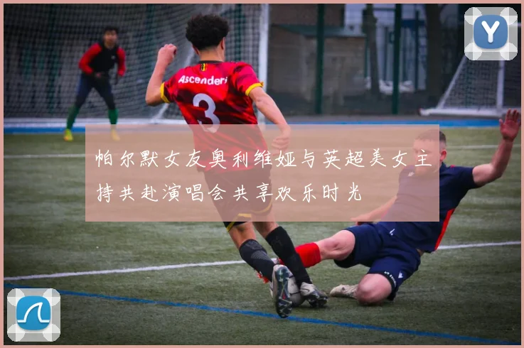 帕尔默女友奥利维娅与英超美女主持共赴演唱会共享欢乐时光