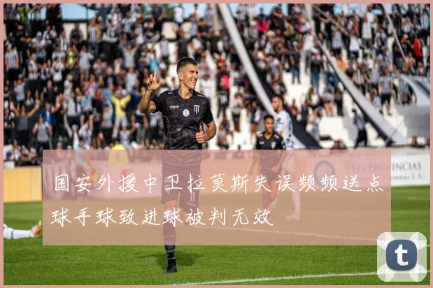 国安外援中卫拉莫斯失误频频送点球手球致进球被判无效
