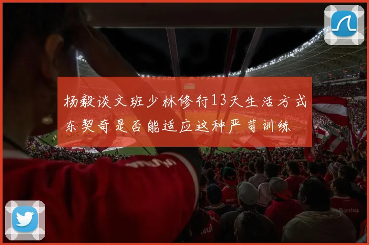 杨毅谈文班少林修行13天生活方式东契奇是否能适应这种严苛训练
