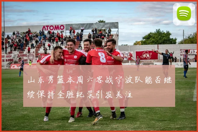 山东男篮本周六客战宁波队能否继续保持全胜纪录引发关注