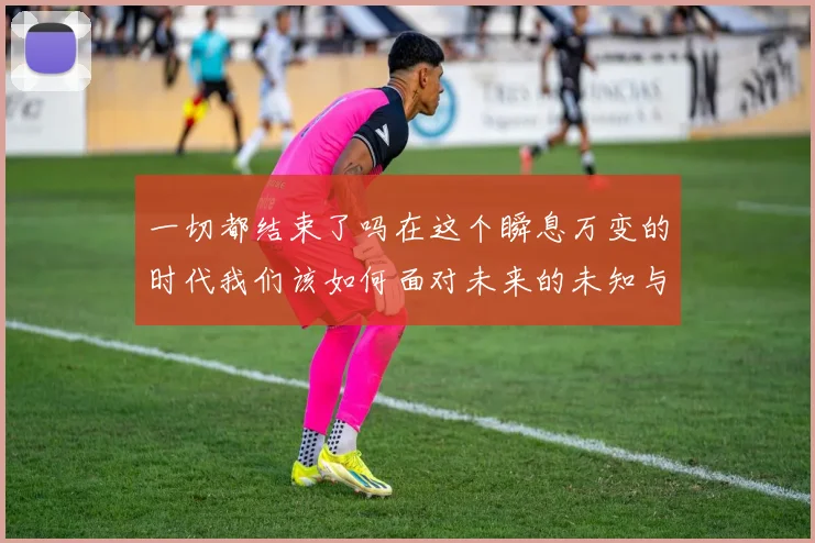 一切都结束了吗在这个瞬息万变的时代我们该如何面对未来的未知与挑战