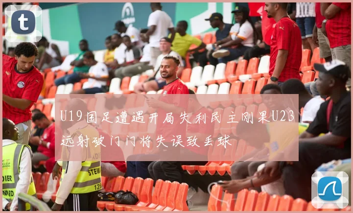 U19国足遭遇开局失利民主刚果U23远射破门门将失误致丢球