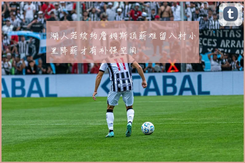 湖人若续约詹姆斯顶薪难留八村小里降薪才有补强空间
