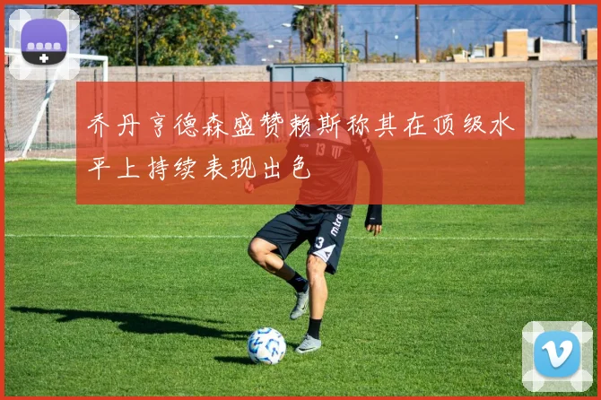 乔丹亨德森盛赞赖斯称其在顶级水平上持续表现出色