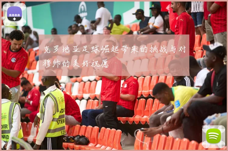 克罗地亚足球崛起带来的挑战与对穆帅的美好祝愿