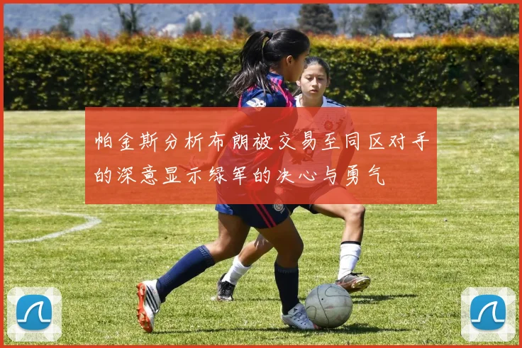 帕金斯分析布朗被交易至同区对手的深意显示绿军的决心与勇气