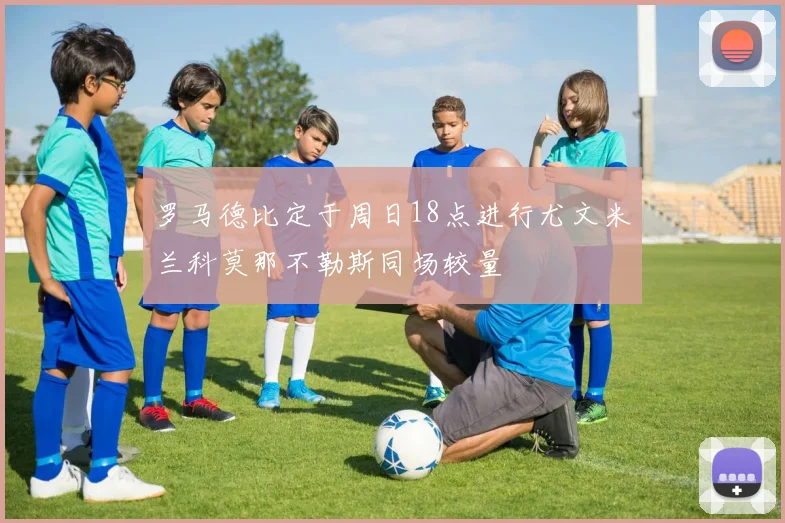 罗马德比定于周日18点进行尤文米兰科莫那不勒斯同场较量