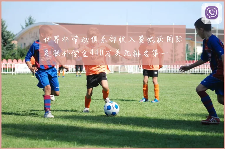 世界杯带动俱乐部收入曼城获国际足联补偿金440万美元排名第一