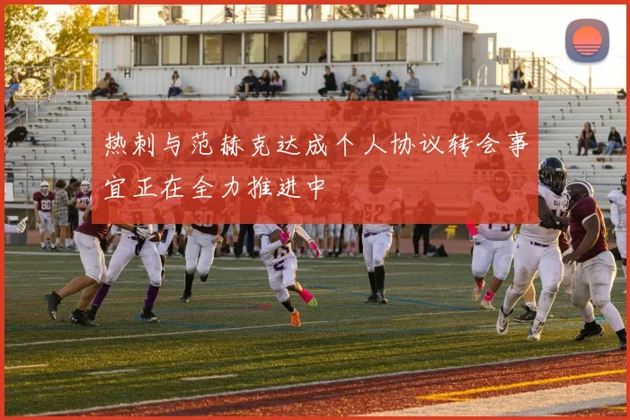 热刺与范赫克达成个人协议转会事宜正在全力推进中