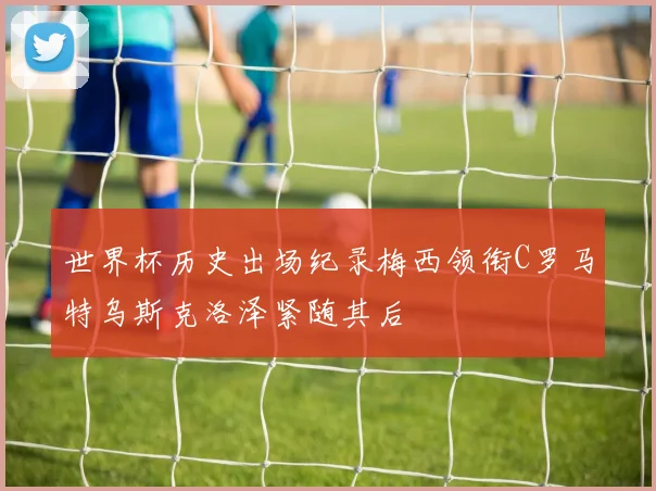 世界杯历史出场纪录梅西领衔C罗马特乌斯克洛泽紧随其后