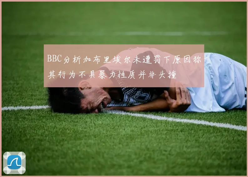 BBC分析加布里埃尔未遭罚下原因称其行为不具暴力性质并非头撞