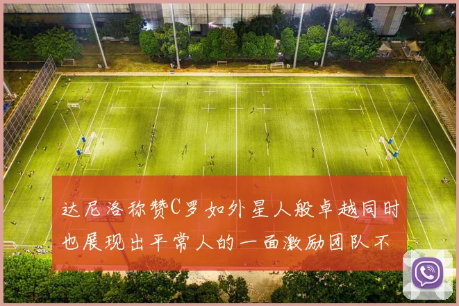 达尼洛称赞C罗如外星人般卓越同时也展现出平常人的一面激励团队不断进步