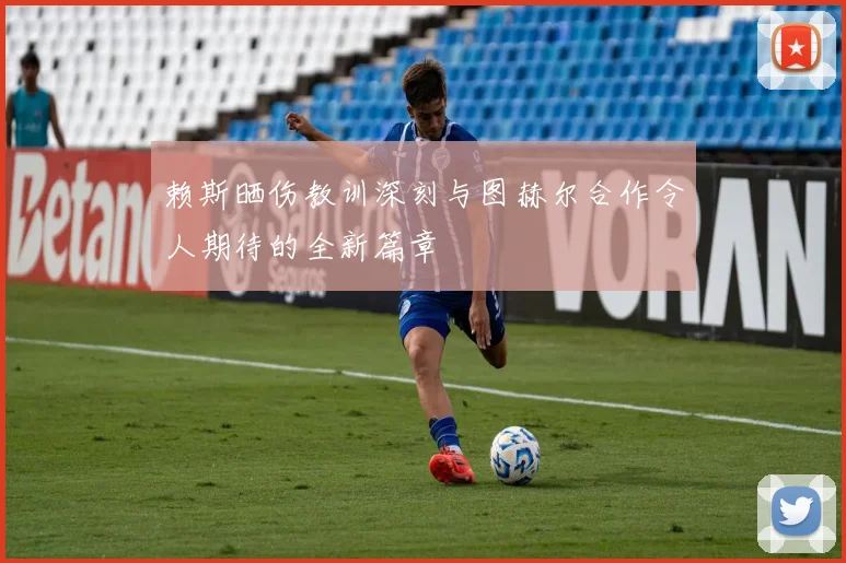 赖斯晒伤教训深刻与图赫尔合作令人期待的全新篇章