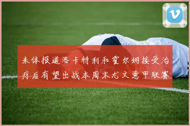 米体报道洛卡特利和霍尔姆接受治疗后有望出战本周末尤文意甲联赛