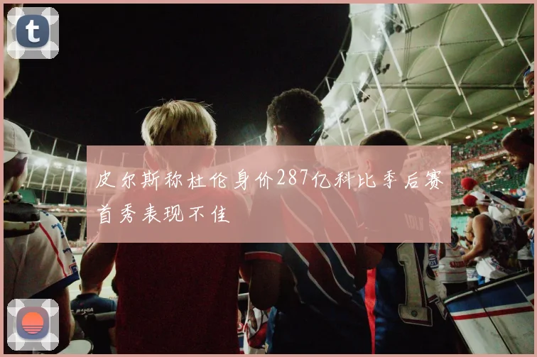 皮尔斯称杜伦身价287亿科比季后赛首秀表现不佳