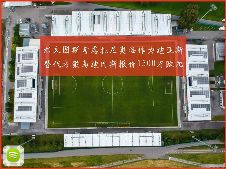 尤文图斯考虑扎尼奥洛作为迪亚斯替代方案乌迪内斯报价1500万欧元起步